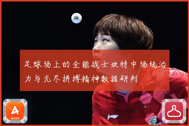 足球场上的全能战士坎特中场统治力与无尽拼搏精神数据研判