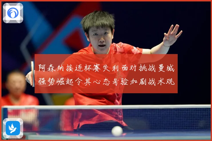 阿森纳接连杯赛失利面对挑战曼城强势崛起令其心态考验加剧战术观察