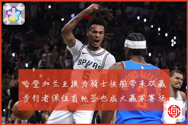 哈登加兰互换为骑士快船带来双赢步行者保住首轮签也成大赢家赛场复盘