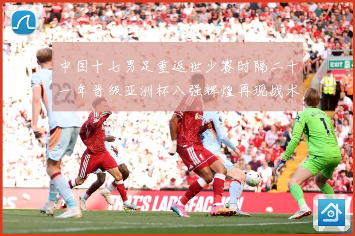 中国十七男足重返世少赛时隔二十一年晋级亚洲杯八强辉煌再现战术观察