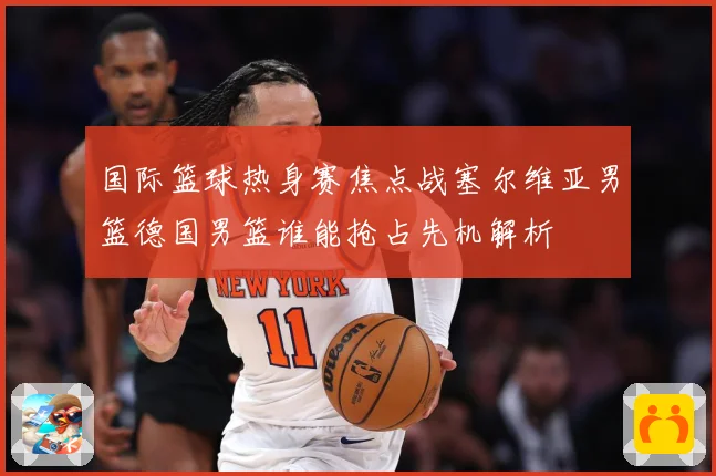 国际篮球热身赛焦点战塞尔维亚男篮德国男篮谁能抢占先机解析