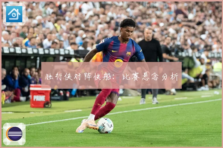 独行侠对阵快船：比赛悬念分析