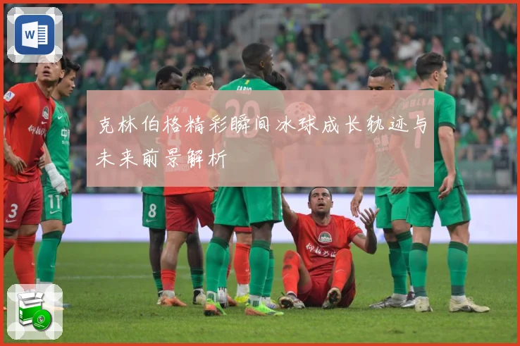 克林伯格精彩瞬间冰球成长轨迹与未来前景解析
