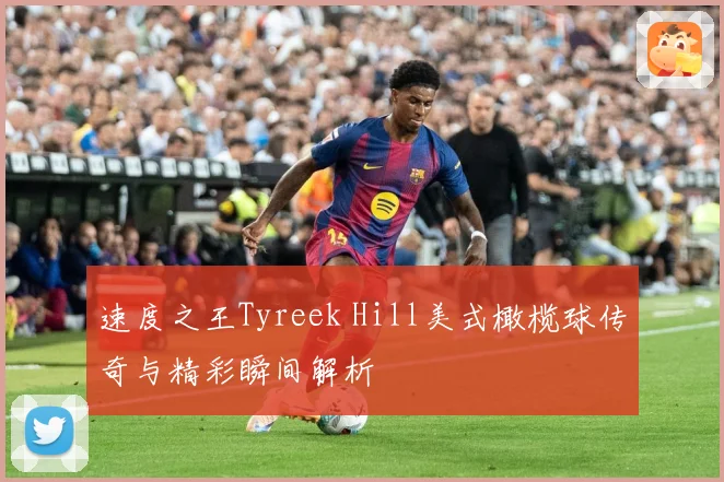 速度之王Tyreek Hill美式橄榄球传奇与精彩瞬间解析