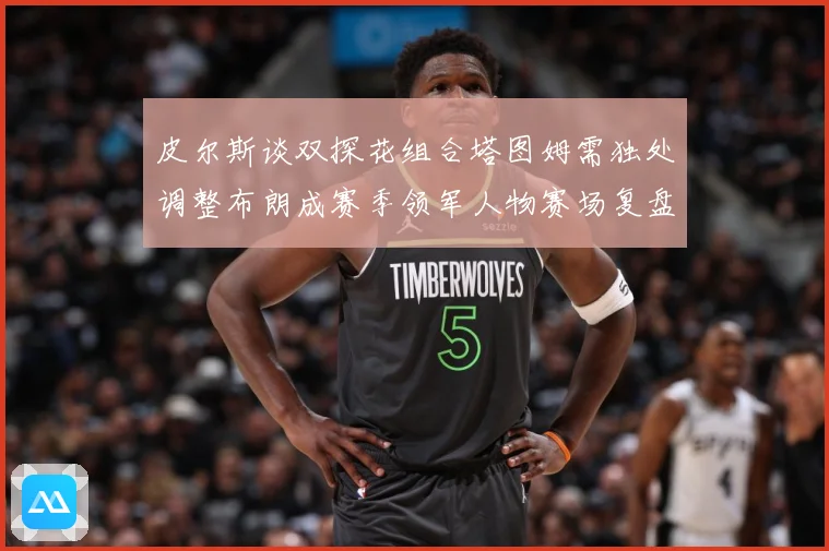 皮尔斯谈双探花组合塔图姆需独处调整布朗成赛季领军人物赛场复盘