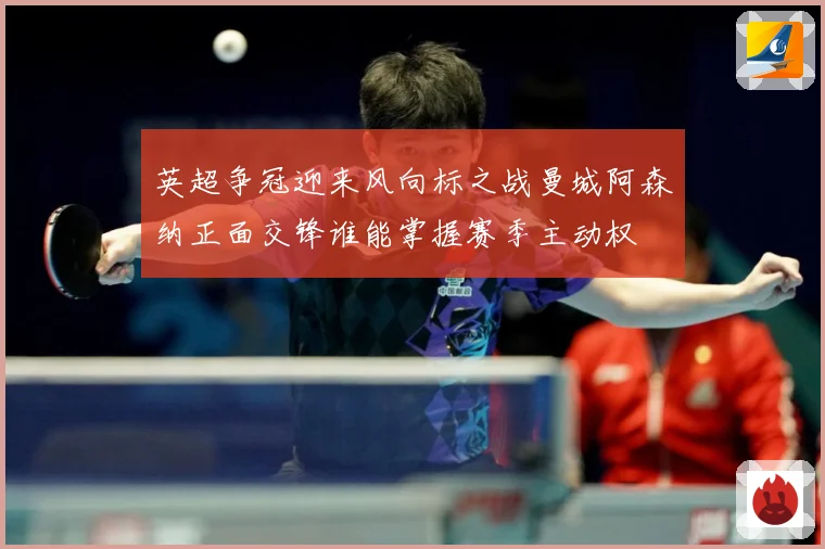 英超争冠迎来风向标之战曼城阿森纳正面交锋谁能掌握赛季主动权