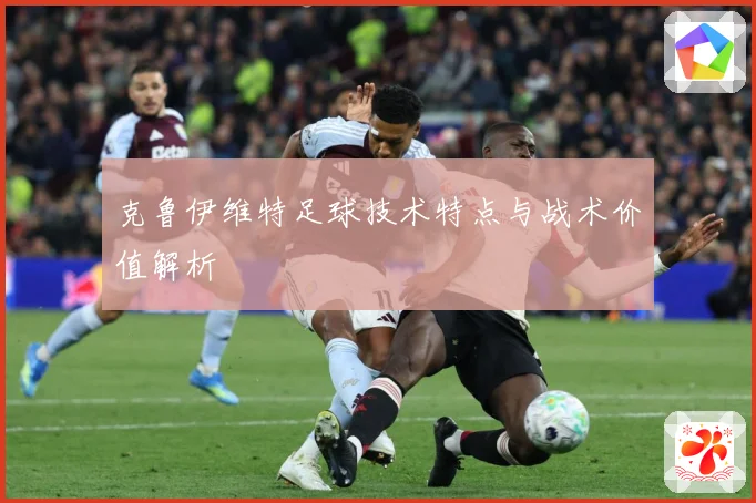 克鲁伊维特足球技术特点与战术价值解析