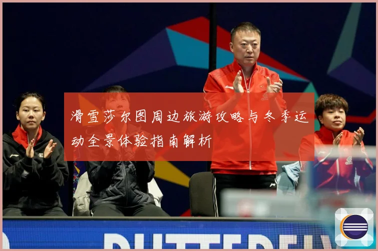 滑雪莎尔图周边旅游攻略与冬季运动全景体验指南解析