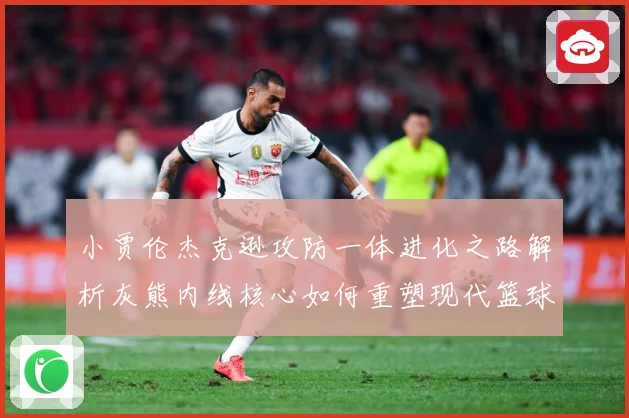 小贾伦杰克逊攻防一体进化之路解析灰熊内线核心如何重塑现代篮球价值