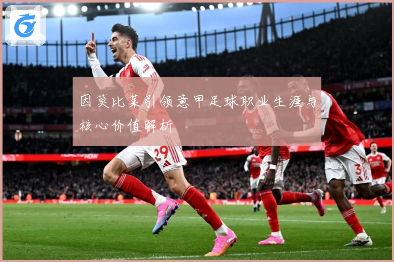 因莫比莱引领意甲足球职业生涯与核心价值解析