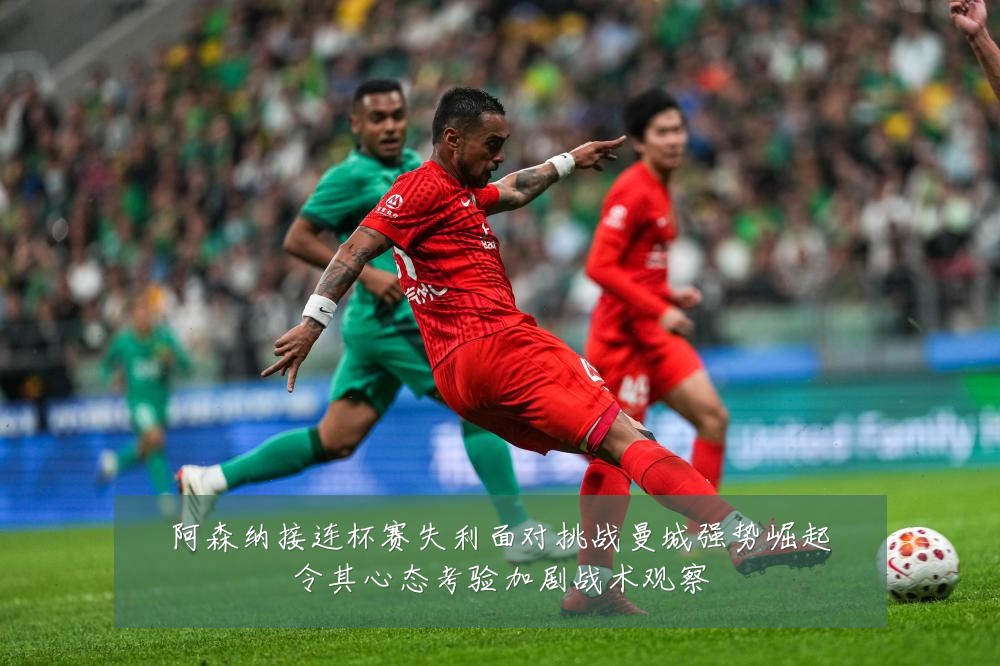 阿森纳接连杯赛失利面对挑战曼城强势崛起令其心态考验加剧战术观察