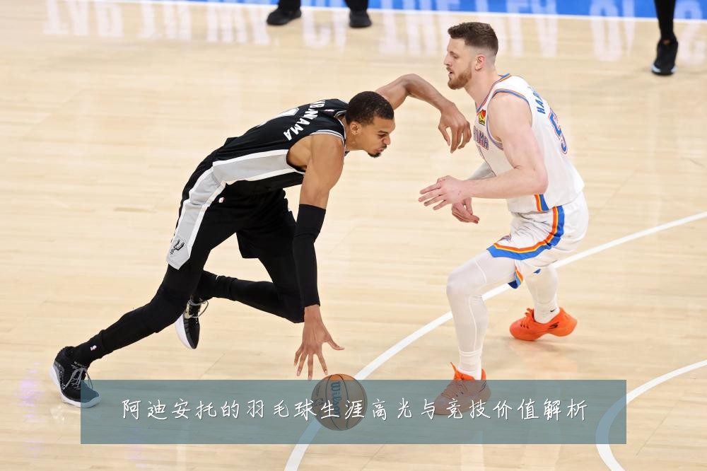 阿迪安托的羽毛球生涯高光与竞技价值解析