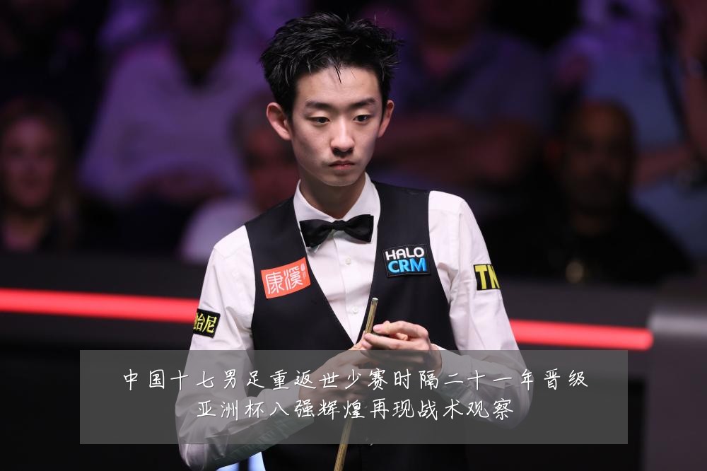 中国十七男足重返世少赛时隔二十一年晋级亚洲杯八强辉煌再现战术观察