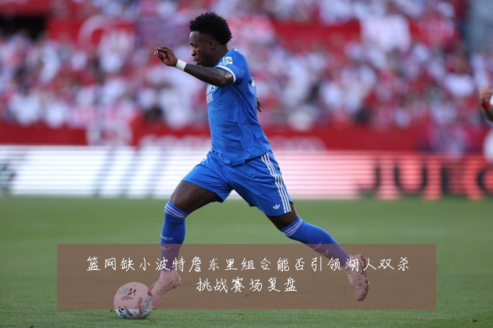 篮网缺小波特詹东里组合能否引领湖人双杀挑战赛场复盘