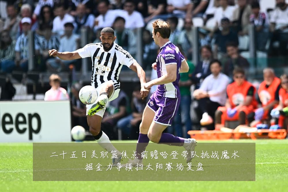 二十五日美职篮焦点前瞻哈登带队挑战魔术掘金力争横扫太阳赛场复盘